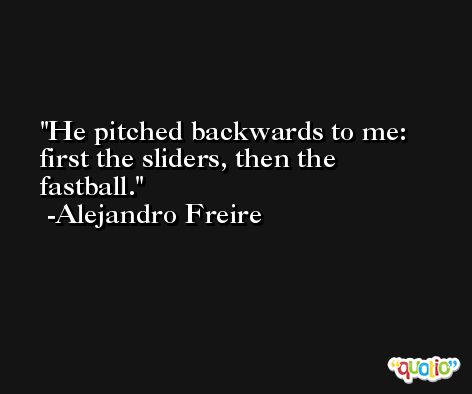 He pitched backwards to me: first the sliders, then the fastball. -Alejandro Freire