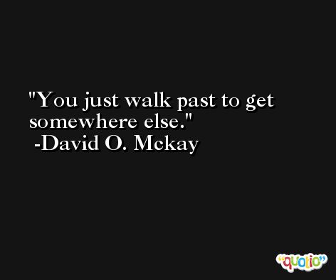You just walk past to get somewhere else. -David O. Mckay