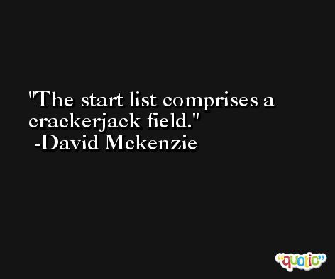 The start list comprises a crackerjack field. -David Mckenzie