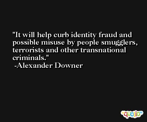 It will help curb identity fraud and possible misuse by people smugglers, terrorists and other transnational criminals. -Alexander Downer