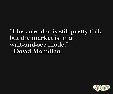 The calendar is still pretty full, but the market is in a wait-and-see mode. -David Mcmillan