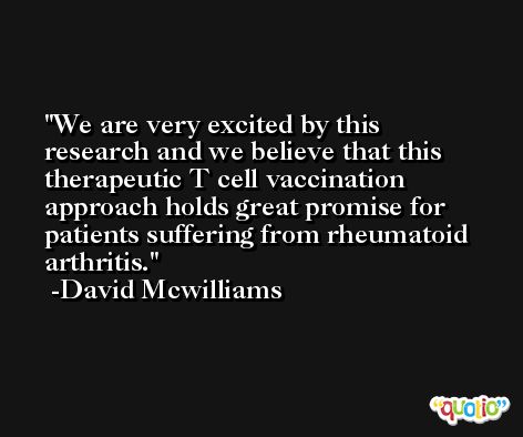 We are very excited by this research and we believe that this therapeutic T cell vaccination approach holds great promise for patients suffering from rheumatoid arthritis. -David Mcwilliams