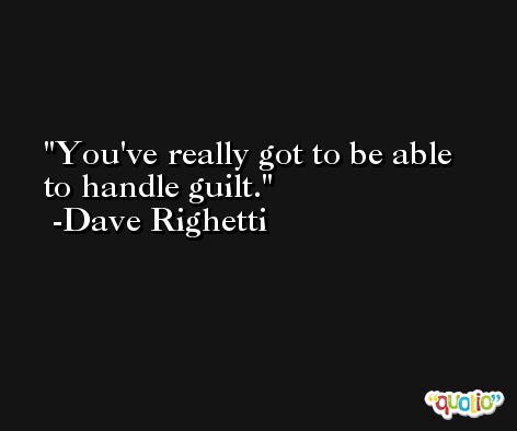 You've really got to be able to handle guilt. -Dave Righetti