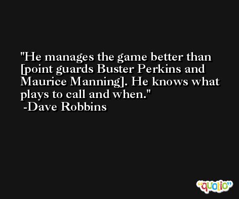 He manages the game better than [point guards Buster Perkins and Maurice Manning]. He knows what plays to call and when. -Dave Robbins