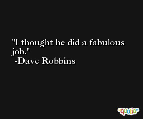 I thought he did a fabulous job. -Dave Robbins