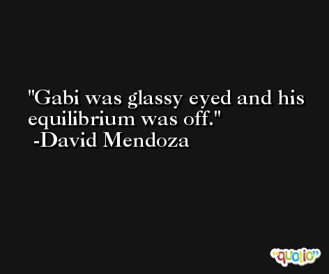 Gabi was glassy eyed and his equilibrium was off. -David Mendoza