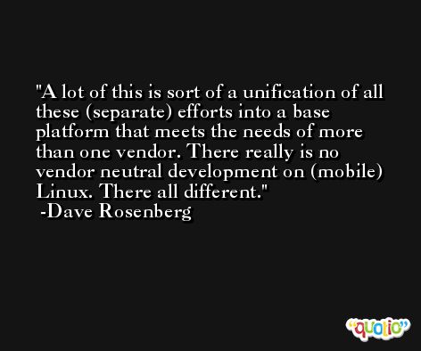 A lot of this is sort of a unification of all these (separate) efforts into a base platform that meets the needs of more than one vendor. There really is no vendor neutral development on (mobile) Linux. There all different. -Dave Rosenberg