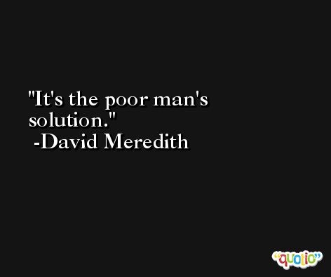 It's the poor man's solution. -David Meredith
