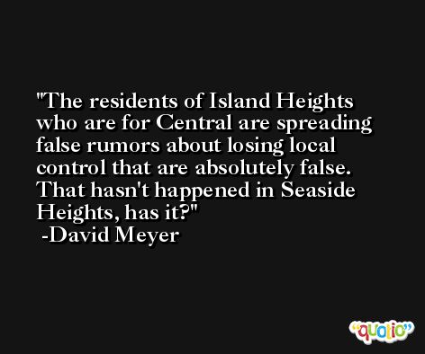 The residents of Island Heights who are for Central are spreading false rumors about losing local control that are absolutely false. That hasn't happened in Seaside Heights, has it? -David Meyer