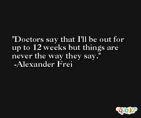 Doctors say that I'll be out for up to 12 weeks but things are never the way they say. -Alexander Frei