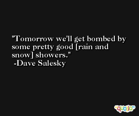 Tomorrow we'll get bombed by some pretty good [rain and snow] showers. -Dave Salesky