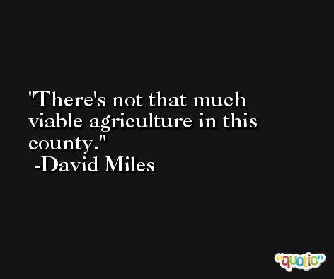 There's not that much viable agriculture in this county. -David Miles
