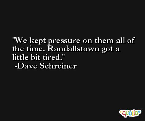 We kept pressure on them all of the time. Randallstown got a little bit tired. -Dave Schreiner