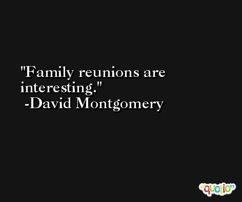 Family reunions are interesting. -David Montgomery