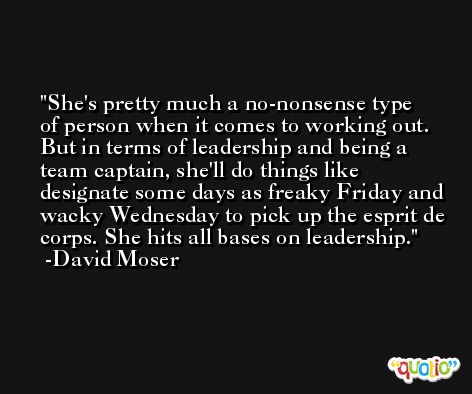 She's pretty much a no-nonsense type of person when it comes to working out. But in terms of leadership and being a team captain, she'll do things like designate some days as freaky Friday and wacky Wednesday to pick up the esprit de corps. She hits all bases on leadership. -David Moser
