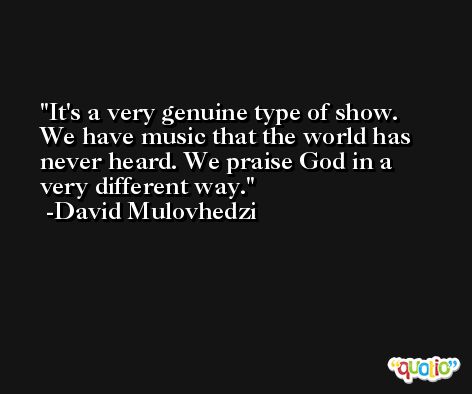 It's a very genuine type of show. We have music that the world has never heard. We praise God in a very different way. -David Mulovhedzi