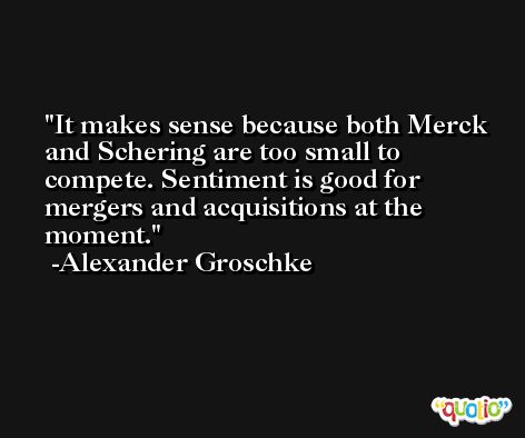 It makes sense because both Merck and Schering are too small to compete. Sentiment is good for mergers and acquisitions at the moment. -Alexander Groschke