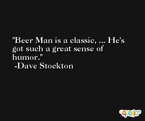 Beer Man is a classic, ... He's got such a great sense of humor. -Dave Stockton