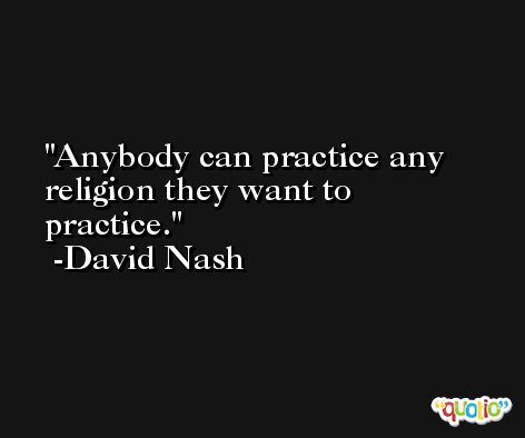 Anybody can practice any religion they want to practice. -David Nash