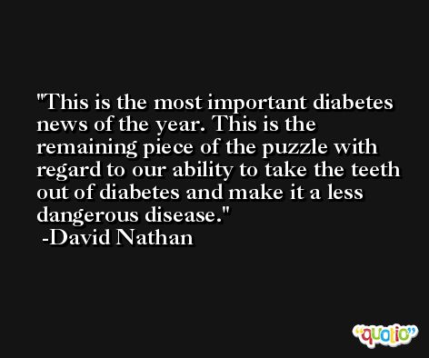 This is the most important diabetes news of the year. This is the remaining piece of the puzzle with regard to our ability to take the teeth out of diabetes and make it a less dangerous disease. -David Nathan