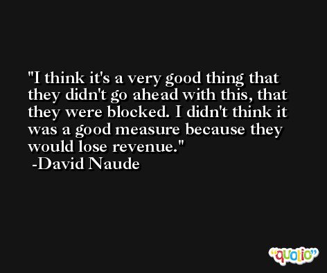 I think it's a very good thing that they didn't go ahead with this, that they were blocked. I didn't think it was a good measure because they would lose revenue. -David Naude