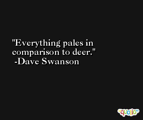 Everything pales in comparison to deer. -Dave Swanson
