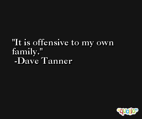 It is offensive to my own family. -Dave Tanner