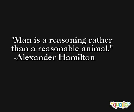 Man is a reasoning rather than a reasonable animal. -Alexander Hamilton