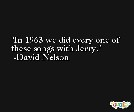 In 1963 we did every one of these songs with Jerry. -David Nelson
