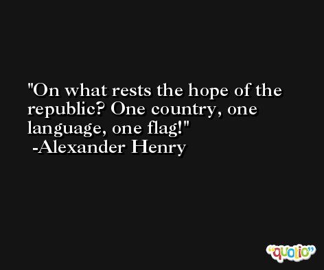 On what rests the hope of the republic? One country, one language, one flag! -Alexander Henry
