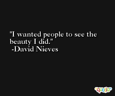 I wanted people to see the beauty I did. -David Nieves