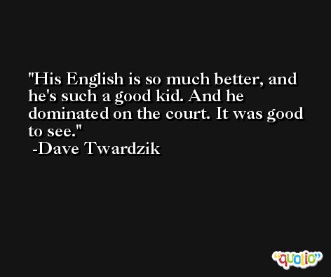 His English is so much better, and he's such a good kid. And he dominated on the court. It was good to see. -Dave Twardzik