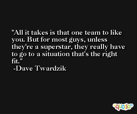 All it takes is that one team to like you. But for most guys, unless they're a superstar, they really have to go to a situation that's the right fit. -Dave Twardzik