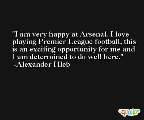 I am very happy at Arsenal. I love playing Premier League football, this is an exciting opportunity for me and I am determined to do well here. -Alexander Hleb