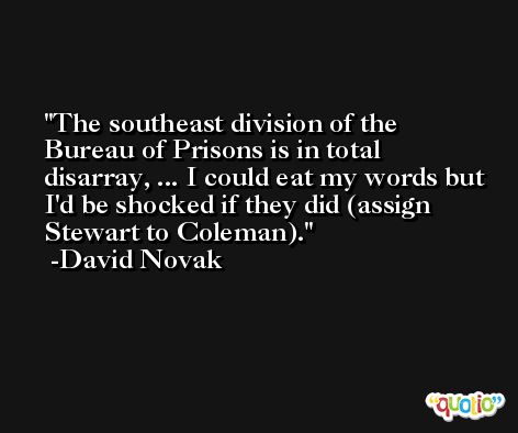 The southeast division of the Bureau of Prisons is in total disarray, ... I could eat my words but I'd be shocked if they did (assign Stewart to Coleman). -David Novak