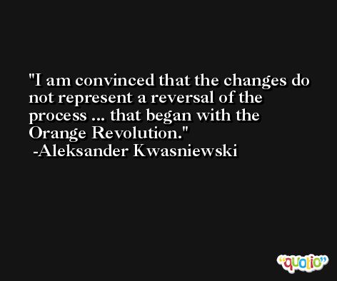 I am convinced that the changes do not represent a reversal of the process ... that began with the Orange Revolution. -Aleksander Kwasniewski