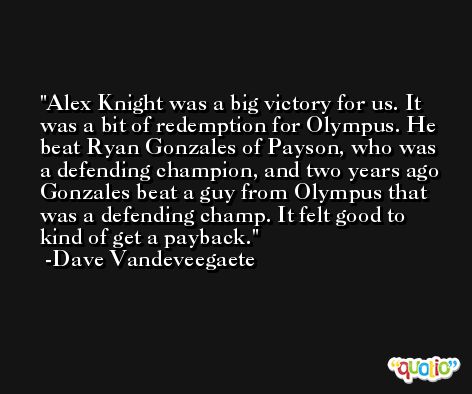Alex Knight was a big victory for us. It was a bit of redemption for Olympus. He beat Ryan Gonzales of Payson, who was a defending champion, and two years ago Gonzales beat a guy from Olympus that was a defending champ. It felt good to kind of get a payback. -Dave Vandeveegaete