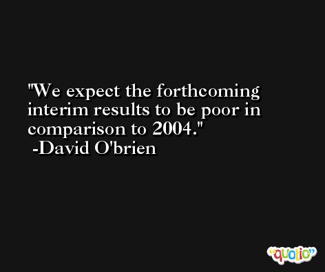 We expect the forthcoming interim results to be poor in comparison to 2004. -David O'brien