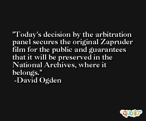 Today's decision by the arbitration panel secures the original Zapruder film for the public and guarantees that it will be preserved in the National Archives, where it belongs. -David Ogden