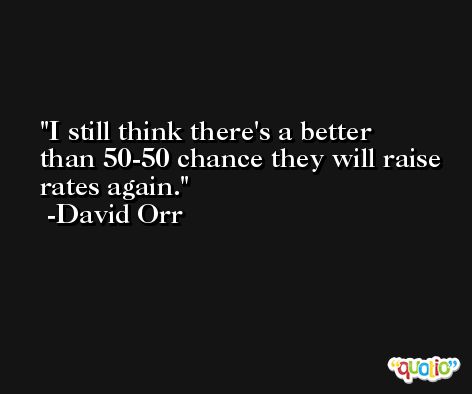 I still think there's a better than 50-50 chance they will raise rates again. -David Orr