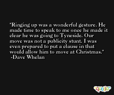 Ringing up was a wonderful gesture. He made time to speak to me once he made it clear he was going to Tyneside. Our move was not a publicity stunt. I was even prepared to put a clause in that would allow him to move at Christmas. -Dave Whelan
