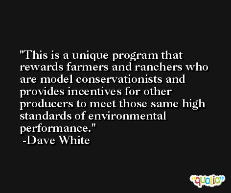 This is a unique program that rewards farmers and ranchers who are model conservationists and provides incentives for other producers to meet those same high standards of environmental performance. -Dave White