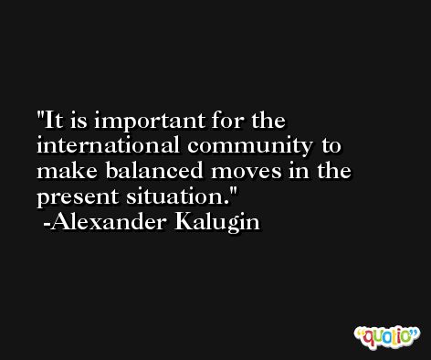 It is important for the international community to make balanced moves in the present situation. -Alexander Kalugin