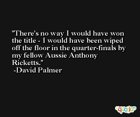 There's no way I would have won the title - I would have been wiped off the floor in the quarter-finals by my fellow Aussie Anthony Ricketts. -David Palmer