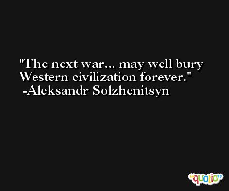 The next war... may well bury Western civilization forever. -Aleksandr Solzhenitsyn