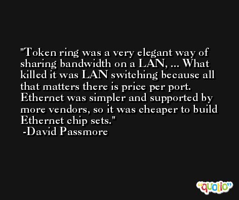 Token ring was a very elegant way of sharing bandwidth on a LAN, ... What killed it was LAN switching because all that matters there is price per port. Ethernet was simpler and supported by more vendors, so it was cheaper to build Ethernet chip sets. -David Passmore