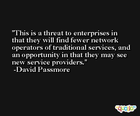 This is a threat to enterprises in that they will find fewer network operators of traditional services, and an opportunity in that they may see new service providers. -David Passmore