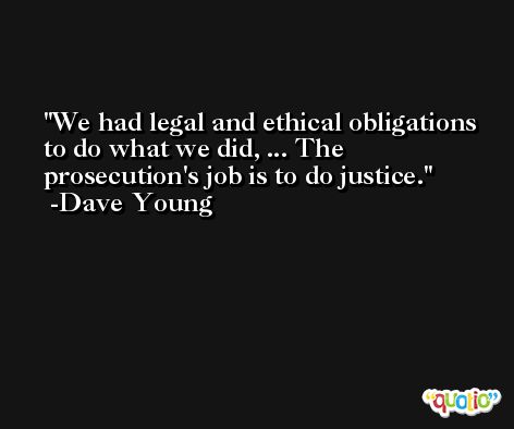 We had legal and ethical obligations to do what we did, ... The prosecution's job is to do justice. -Dave Young