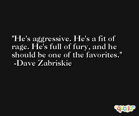 He's aggressive. He's a fit of rage. He's full of fury, and he should be one of the favorites. -Dave Zabriskie