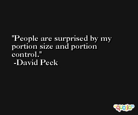 People are surprised by my portion size and portion control. -David Peck